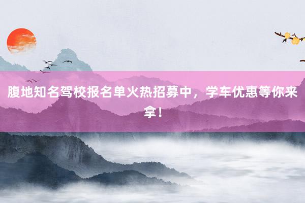 腹地知名驾校报名单火热招募中，学车优惠等你来拿！