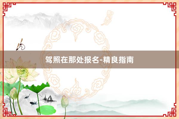 驾照在那处报名-精良指南