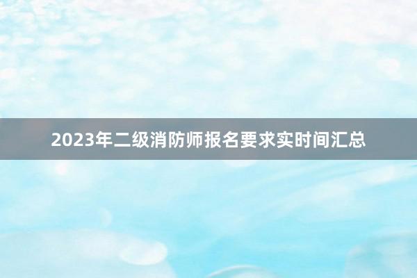 2023年二级消防师报名要求实时间汇总