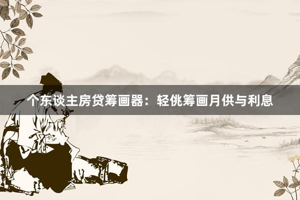 个东谈主房贷筹画器：轻佻筹画月供与利息