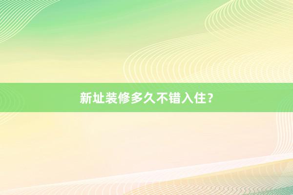 新址装修多久不错入住？