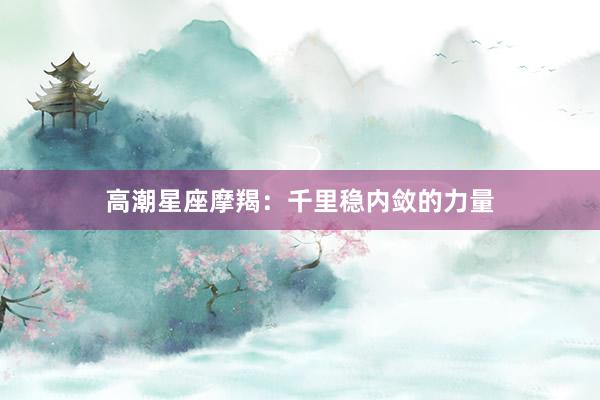 高潮星座摩羯：千里稳内敛的力量