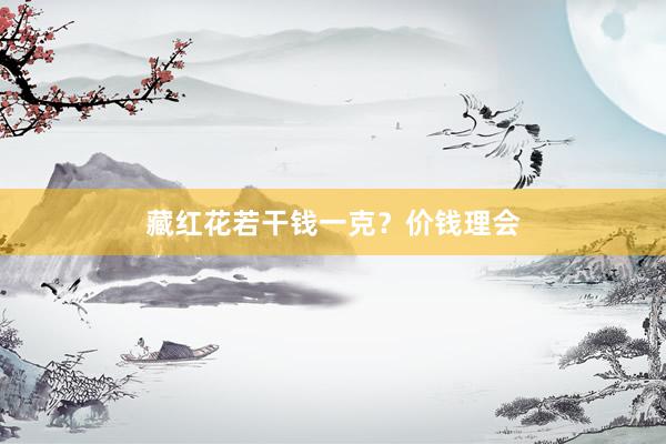 藏红花若干钱一克？价钱理会
