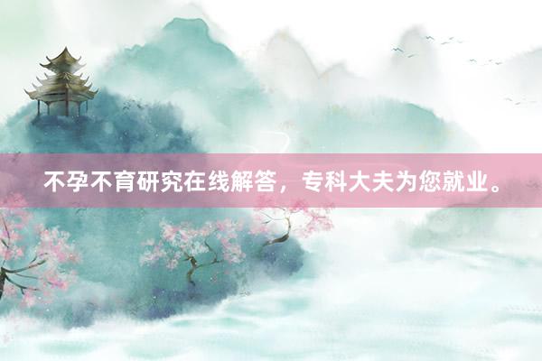 不孕不育研究在线解答，专科大夫为您就业。