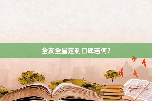 全友全屋定制口碑若何？