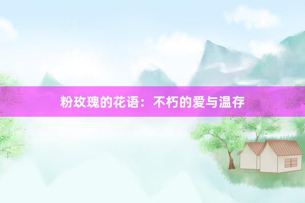 粉玫瑰的花语：不朽的爱与温存