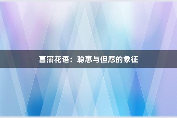 菖蒲花语：聪惠与但愿的象征