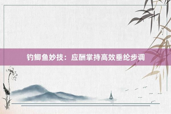 钓鲫鱼妙技：应酬掌持高效垂纶步调