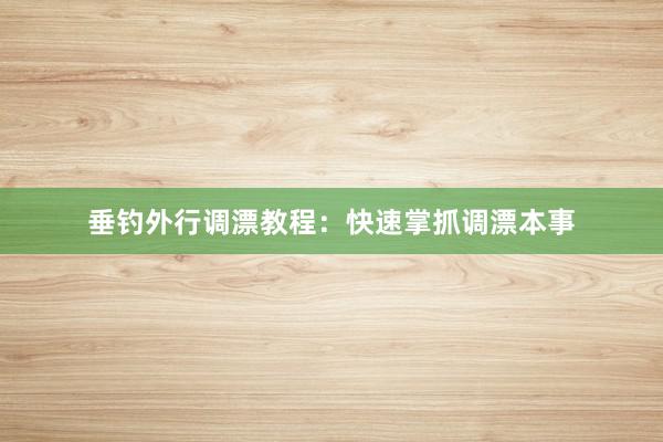垂钓外行调漂教程：快速掌抓调漂本事